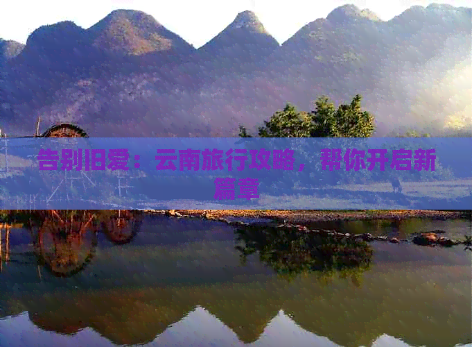 告别旧爱：云南旅行攻略帮你开启新篇章
