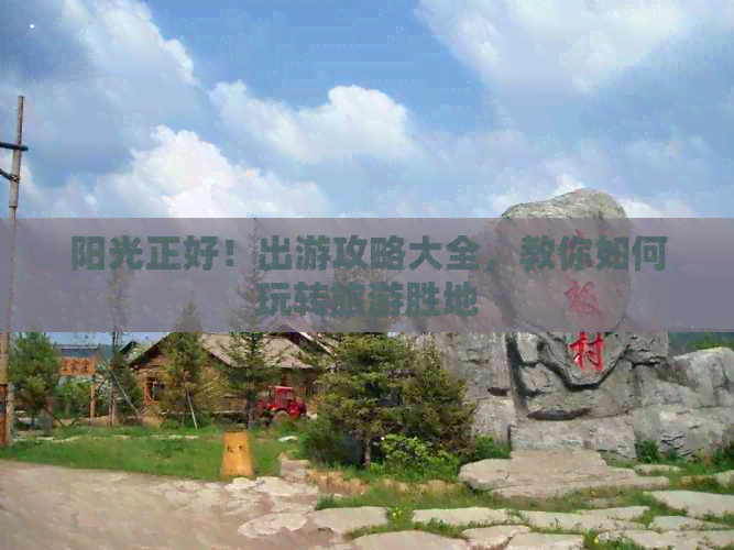 阳光正好！出游攻略大全教你如何玩转旅游胜地